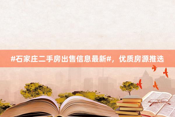 #石家庄二手房出售信息最新#，优质房源推选