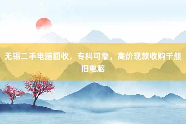 无锡二手电脑回收，专科可靠，高价现款收购千般旧电脑