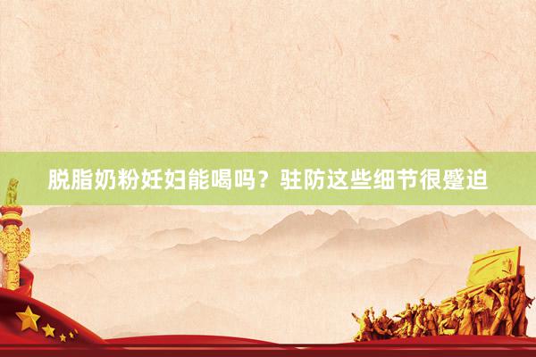 脱脂奶粉妊妇能喝吗？驻防这些细节很蹙迫