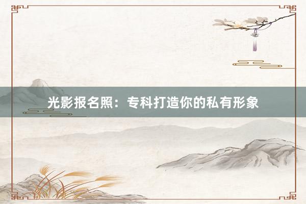 光影报名照：专科打造你的私有形象