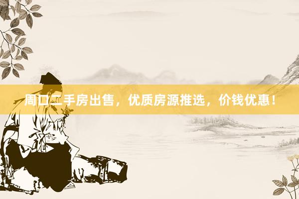 周口二手房出售，优质房源推选，价钱优惠！