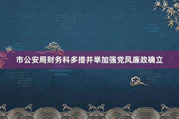 市公安局财务科多措并举加强党风廉政确立