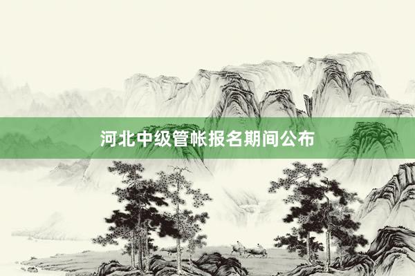 河北中级管帐报名期间公布