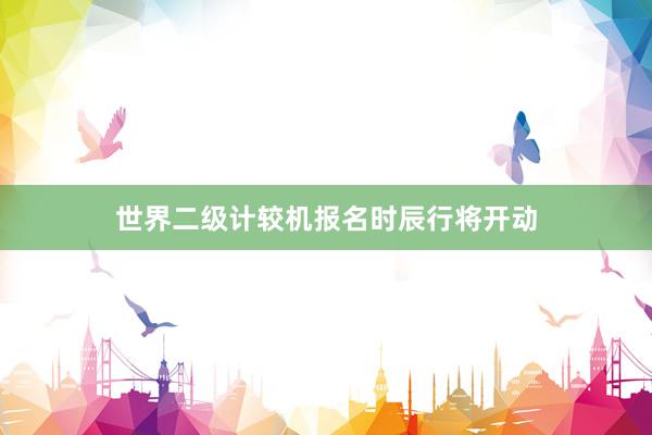 世界二级计较机报名时辰行将开动