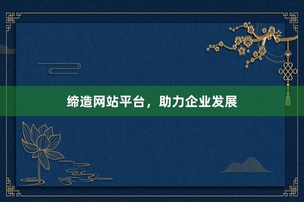 缔造网站平台，助力企业发展