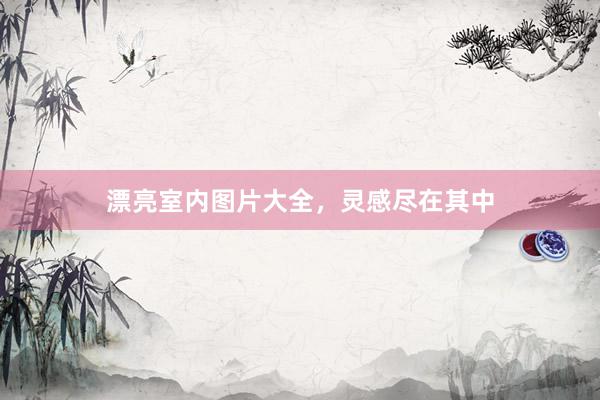 漂亮室内图片大全，灵感尽在其中