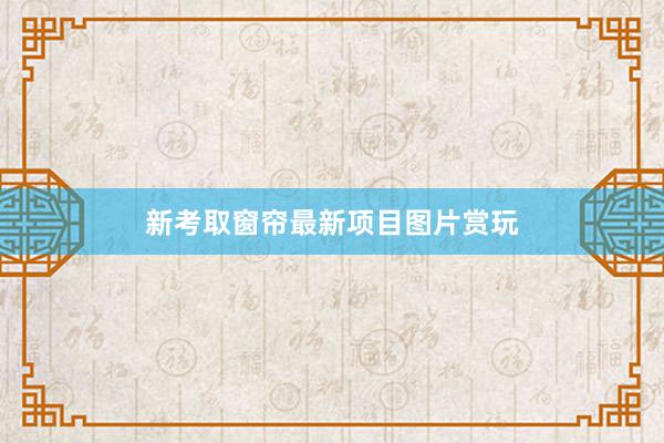 新考取窗帘最新项目图片赏玩