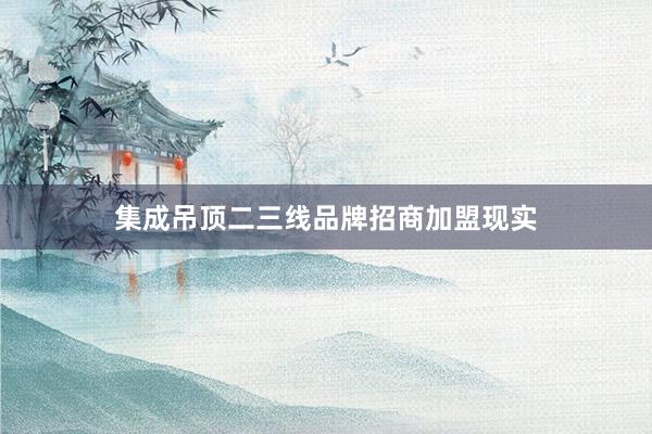 集成吊顶二三线品牌招商加盟现实
