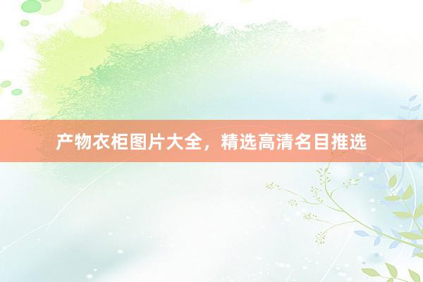 产物衣柜图片大全，精选高清名目推选