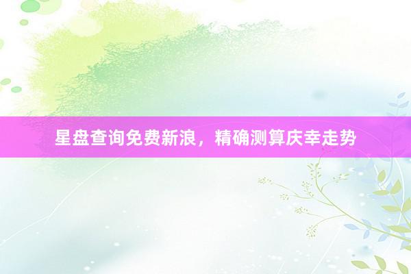 星盘查询免费新浪，精确测算庆幸走势