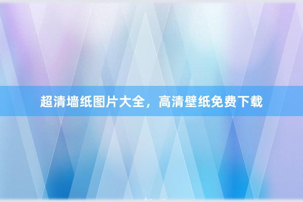 超清墙纸图片大全，高清壁纸免费下载