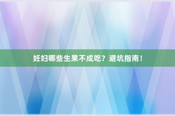 妊妇哪些生果不成吃？避坑指南！