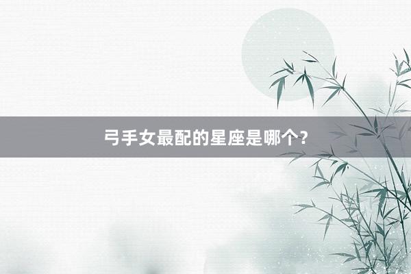 弓手女最配的星座是哪个？