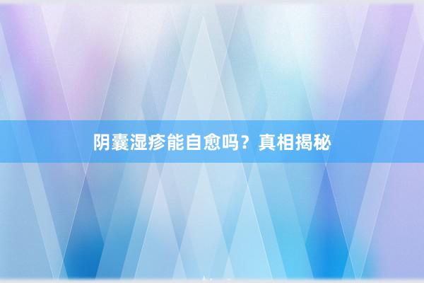 阴囊湿疹能自愈吗？真相揭秘