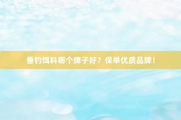 垂钓饵料哪个牌子好？保举优质品牌！
