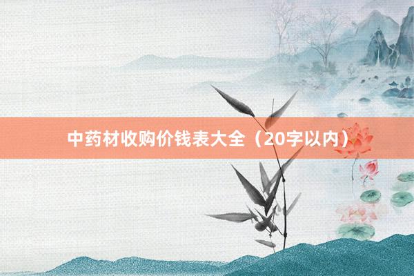 中药材收购价钱表大全（20字以内）